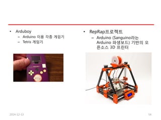 • Arduboy
– Arduino 이용 각종 게임기
– Tetris 게임기
• RepRap프로젝트
– Arduino (Sanguino라는
Arduino 파생보드) 기반의 오
픈소스 3D 프린터
2014-12-13 54
 