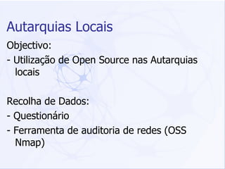 Autarquias Locais Objectivo: - Utilização de Open Source nas Autarquias locais Recolha de Dados: - Questionário  - Ferramenta de auditoria de redes (OSS Nmap) 