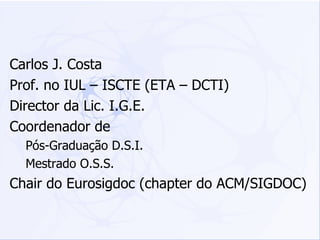 Carlos J. Costa Prof. no IUL – ISCTE (ETA – DCTI) Director da Lic. I.G.E. Coordenador de  Pós-Graduação D.S.I. Mestrado O.S.S. Chair do Eurosigdoc (chapter do ACM/SIGDOC) 