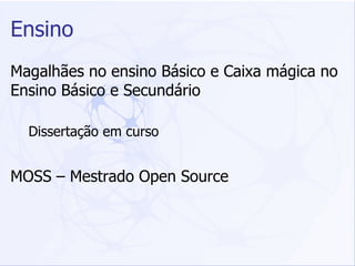 Ensino Magalhães no ensino Básico e Caixa mágica no Ensino Básico e Secundário Dissertação em curso MOSS – Mestrado Open Source 