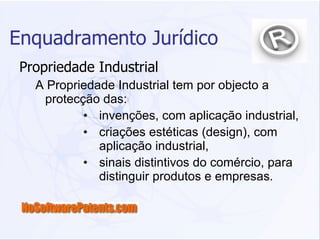 Enquadramento Jurídico Propriedade Industrial A Propriedade Industrial tem por objecto a protecção das:  invenções, com aplicação industrial, criações estéticas (design), com aplicação industrial, sinais distintivos do comércio, para distinguir produtos e empresas. 