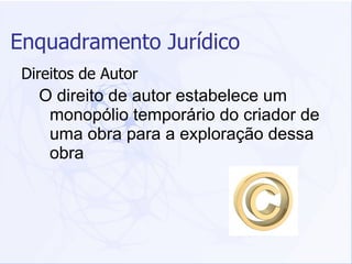 Enquadramento Jurídico Direitos de Autor O direito de autor estabelece um monopólio temporário do criador de uma obra para a exploração dessa obra 