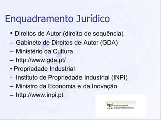 Enquadramento Jurídico •  Direitos de Autor (direito de sequência) – Gabinete de Direitos de Autor (GDA) – Ministério da Cultura – http://www.gda.pt/ •  Propriedade Industrial – Instituto de Propriedade Industrial (INPI) – Ministro da Economia e da Inovação – http://www.inpi.pt 