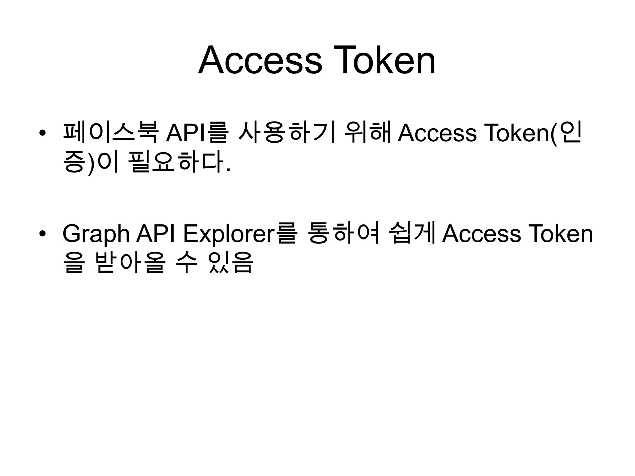 Access Token
• 페이스북 API를 사용하기 위해 Access Token(인
  증)이 필요하다.

• Graph API Explorer를 통하여 쉽게 Access Token
  을 받아올 수 있음
 
