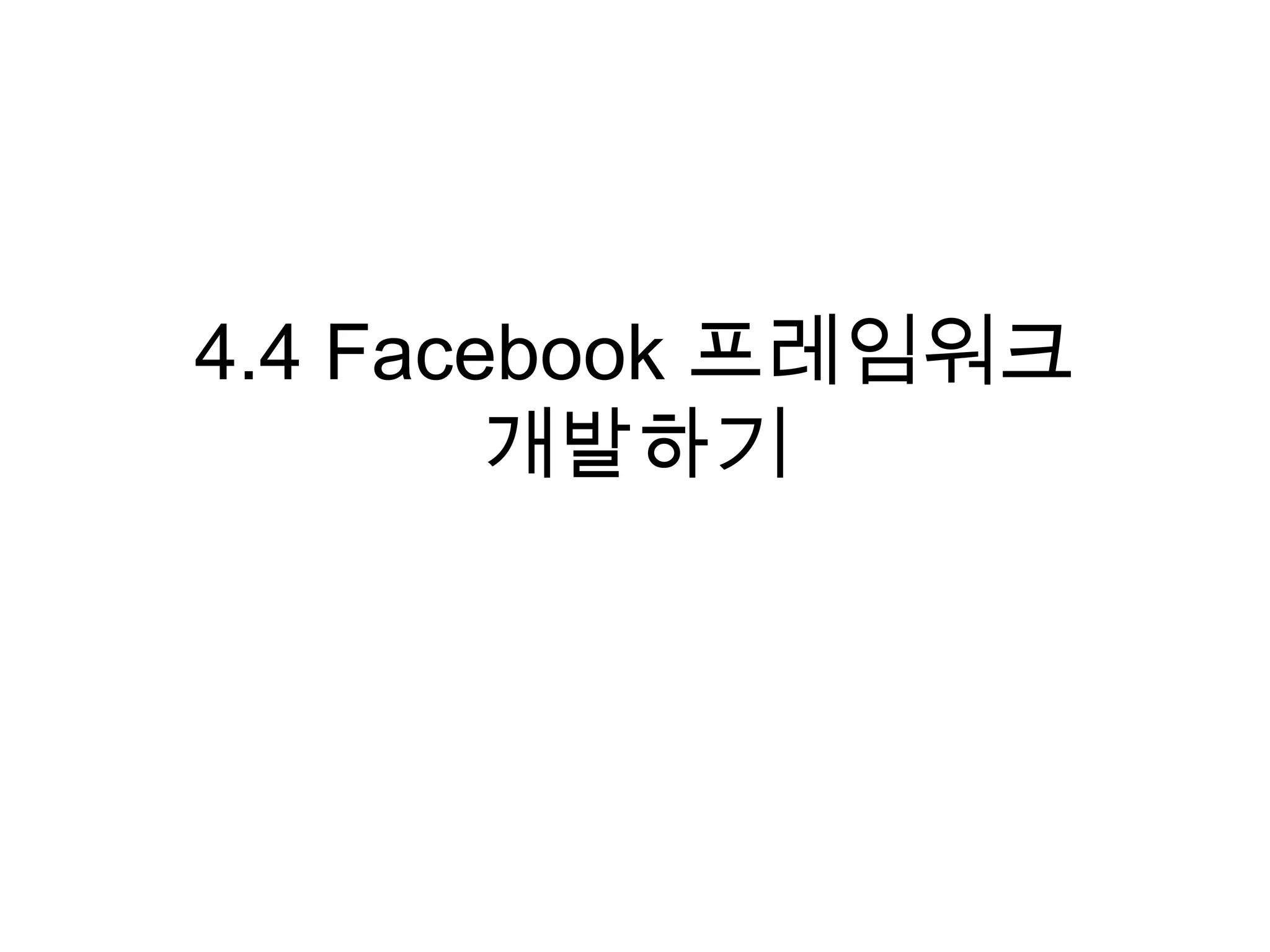 4.4 Facebook 프레임워크
        개발하기
 