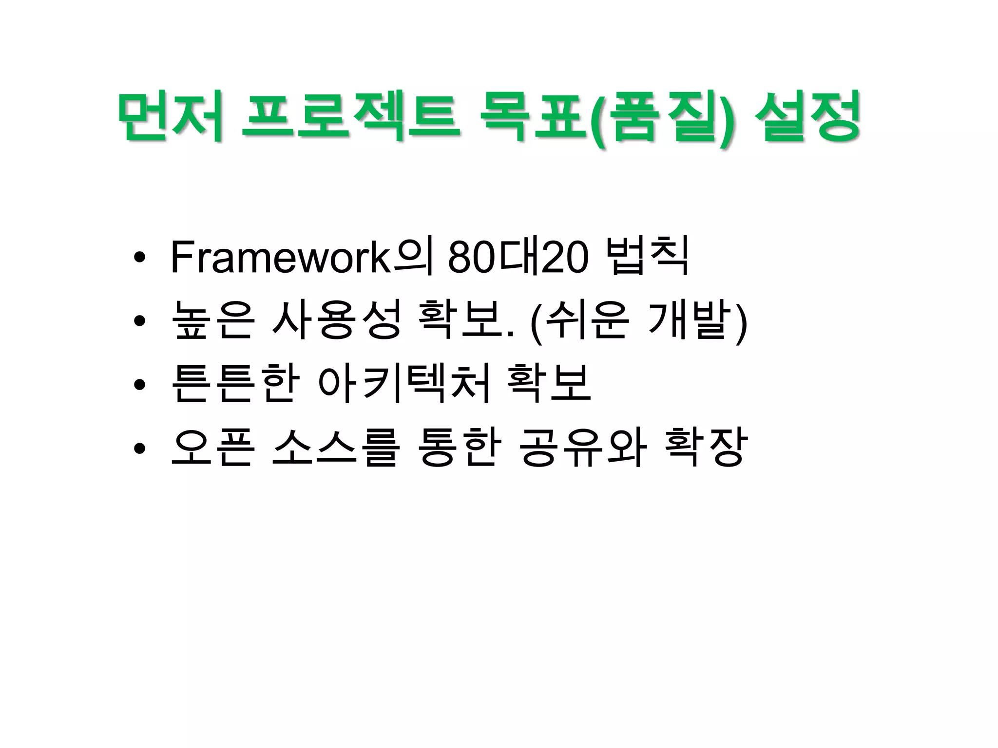 먼저 프로젝트 목표(품질) 설정

•   Framework의 80대20 법칙
•   높은 사용성 확보. (쉬운 개발)
•   튼튼한 아키텍처 확보
•   오픈 소스를 통한 공유와 확장
 