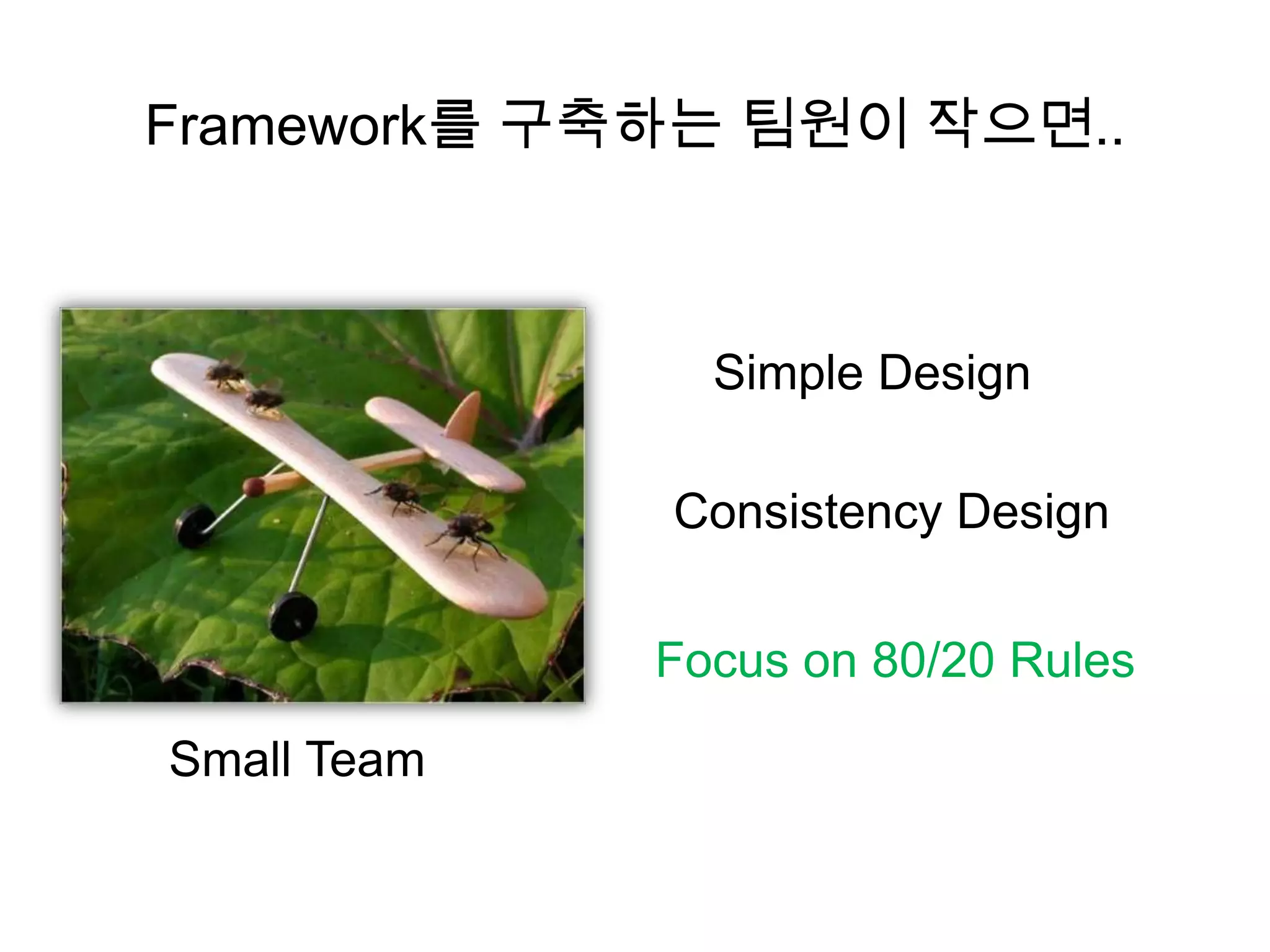 Framework를 구축하는 팀원이 작으면..



               Simple Design

             Consistency Design


             Focus on 80/20 Rules

Small Team
 