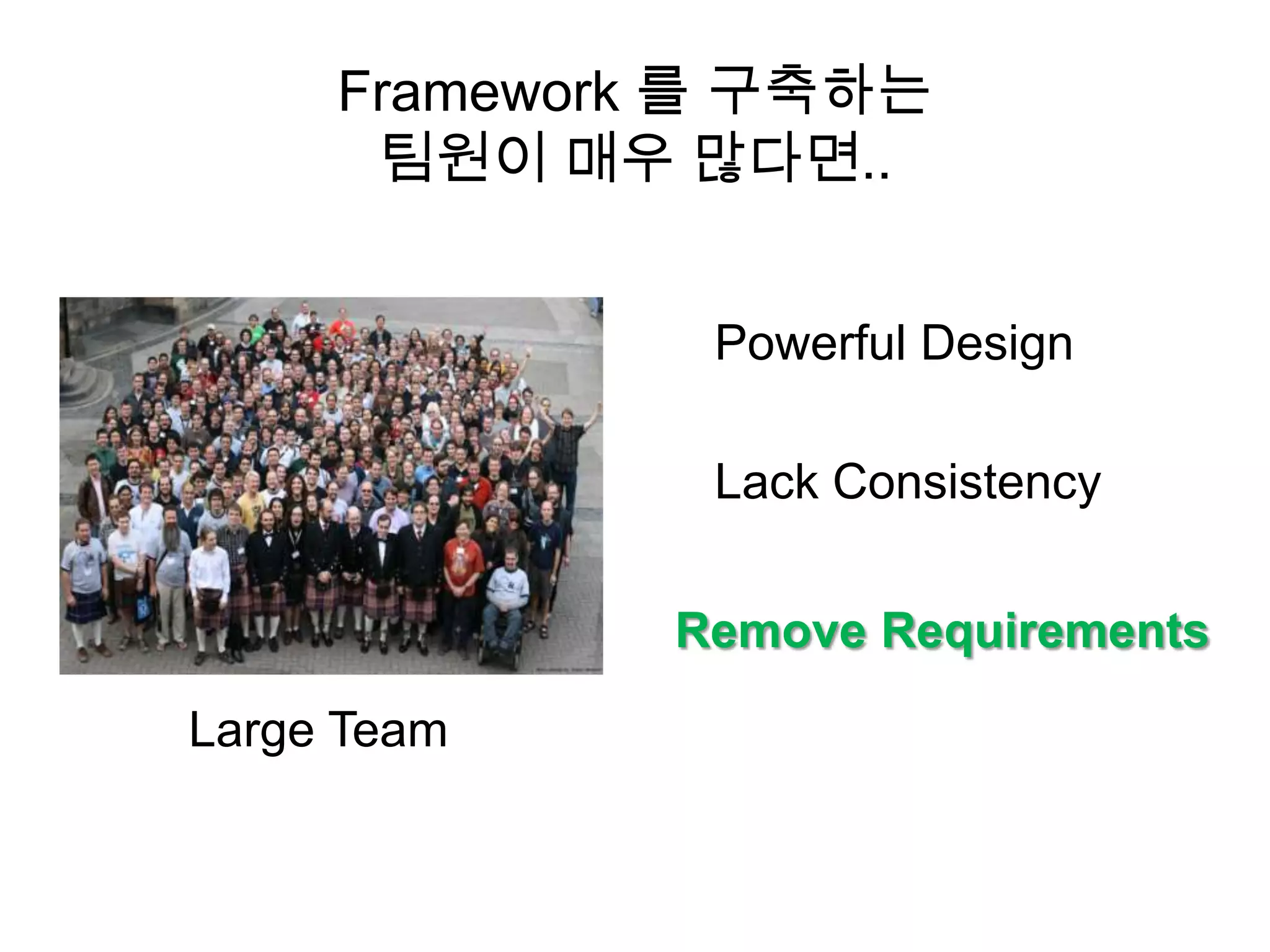Framework 를 구축하는
      팀원이 매우 많다면..


               Powerful Design

               Lack Consistency


              Remove Requirements

Large Team
 