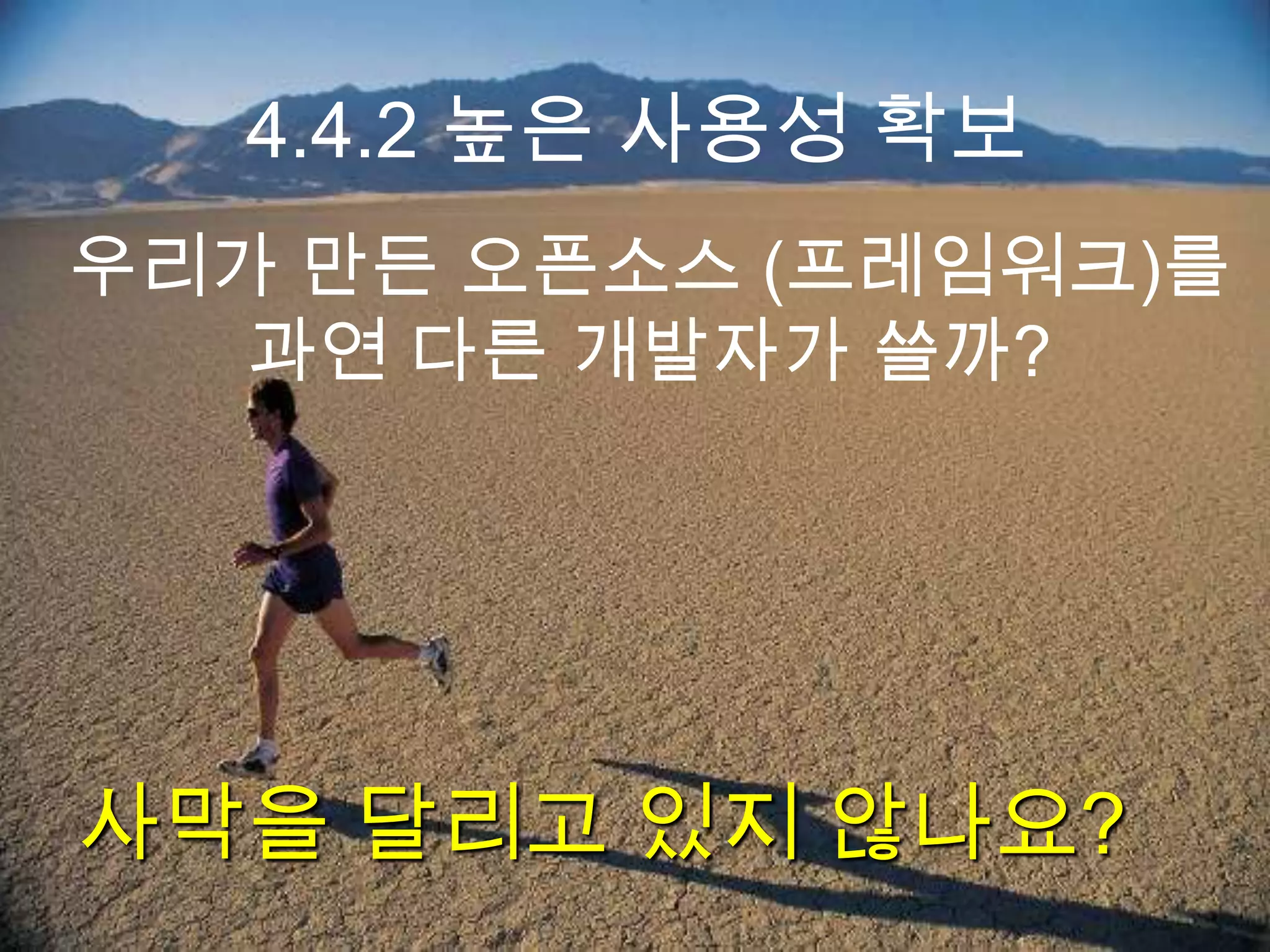 4.4.2 높은 사용성 확보
우리가 만든 오픈소스 (프레임워크)를
   과연 다른 개발자가 쓸까?




사막을 달리고 있지 않나요?
 