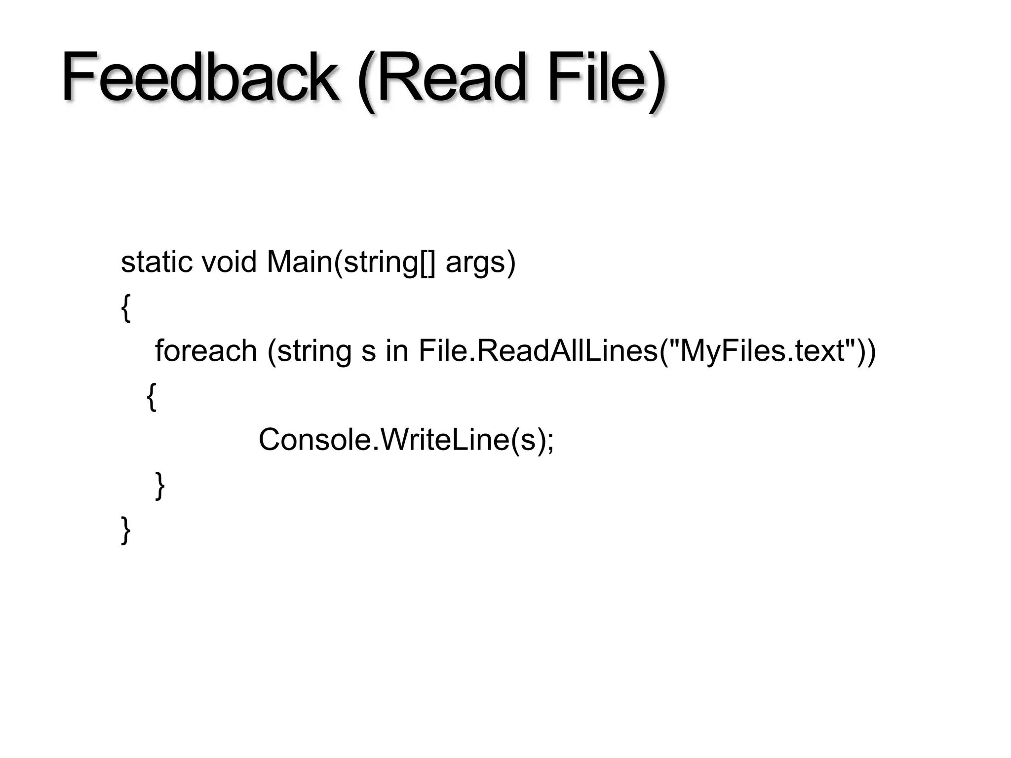 Feedback (Read File)

  static void Main(string[] args)
  {
     foreach (string s in File.ReadAllLines("MyFiles.text"))
    {
             Console.WriteLine(s);
     }
  }
 