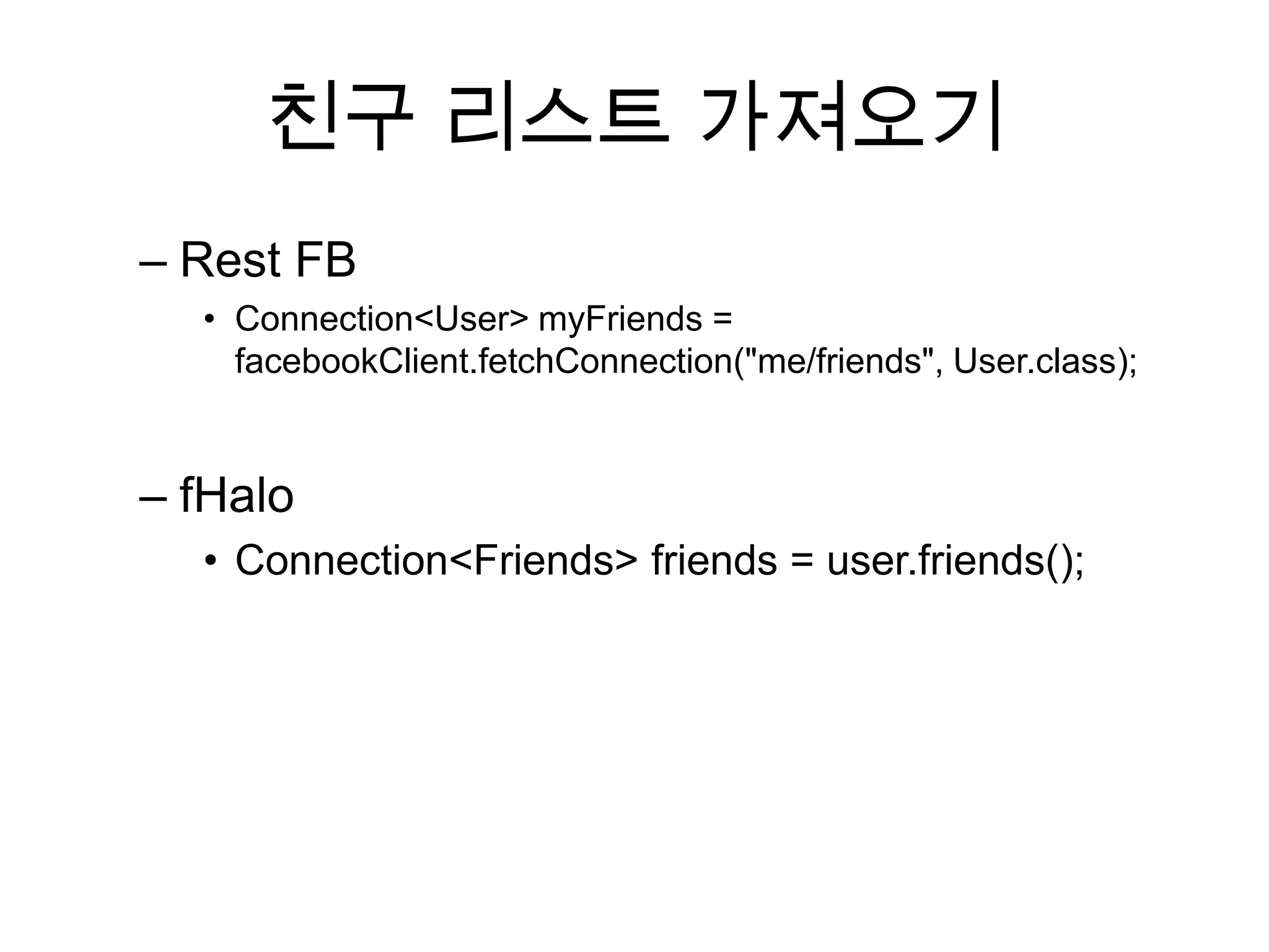 친구 리스트 가져오기
– Rest FB
  • Connection<User> myFriends =
    facebookClient.fetchConnection("me/friends", User.class);


– fHalo
  • Connection<Friends> friends = user.friends();
 