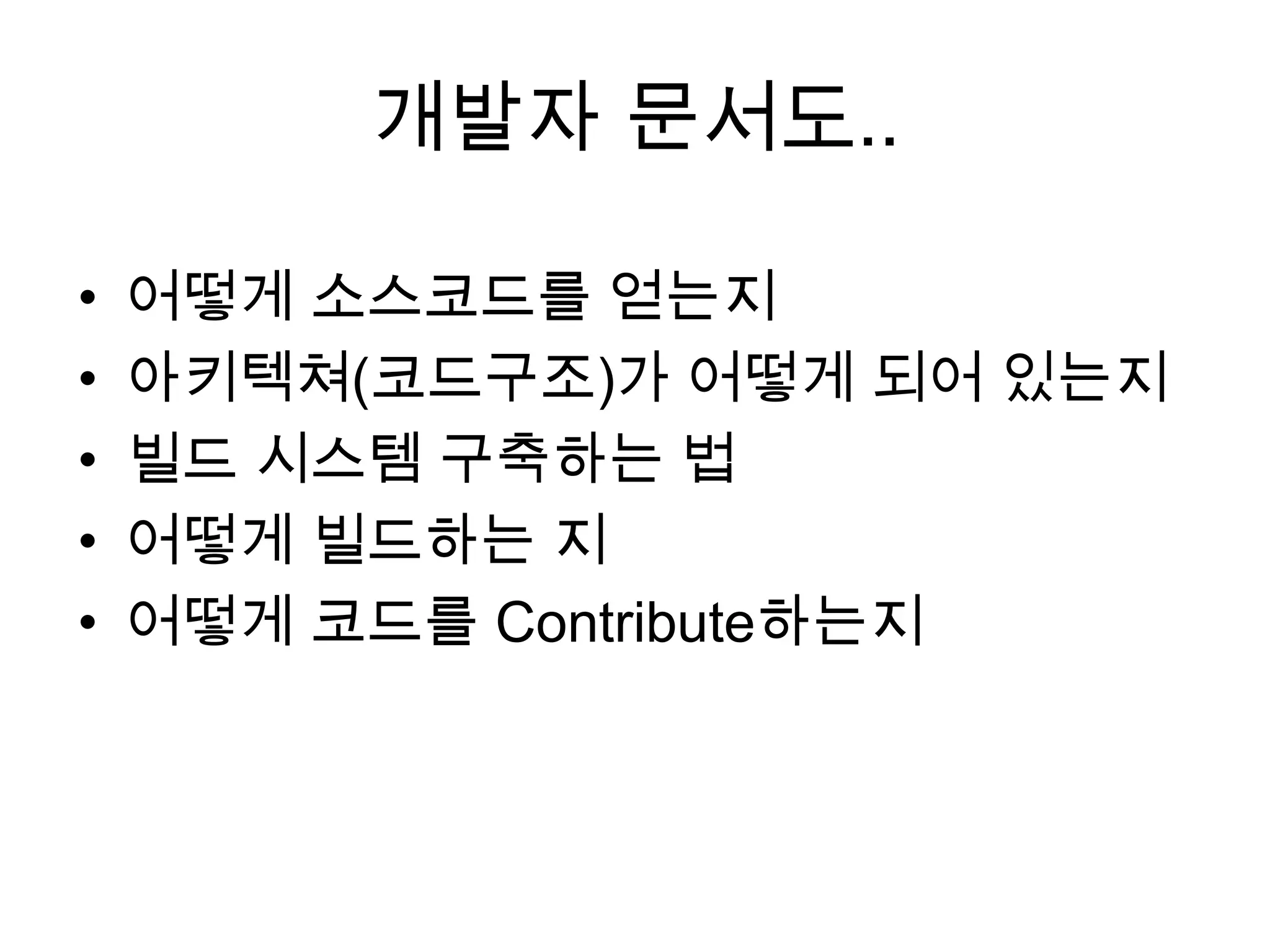 개발자 문서도..

•   어떻게 소스코드를 얻는지
•   아키텍쳐(코드구조)가 어떻게 되어 있는지
•   빌드 시스템 구축하는 법
•   어떻게 빌드하는 지
•   어떻게 코드를 Contribute하는지
 