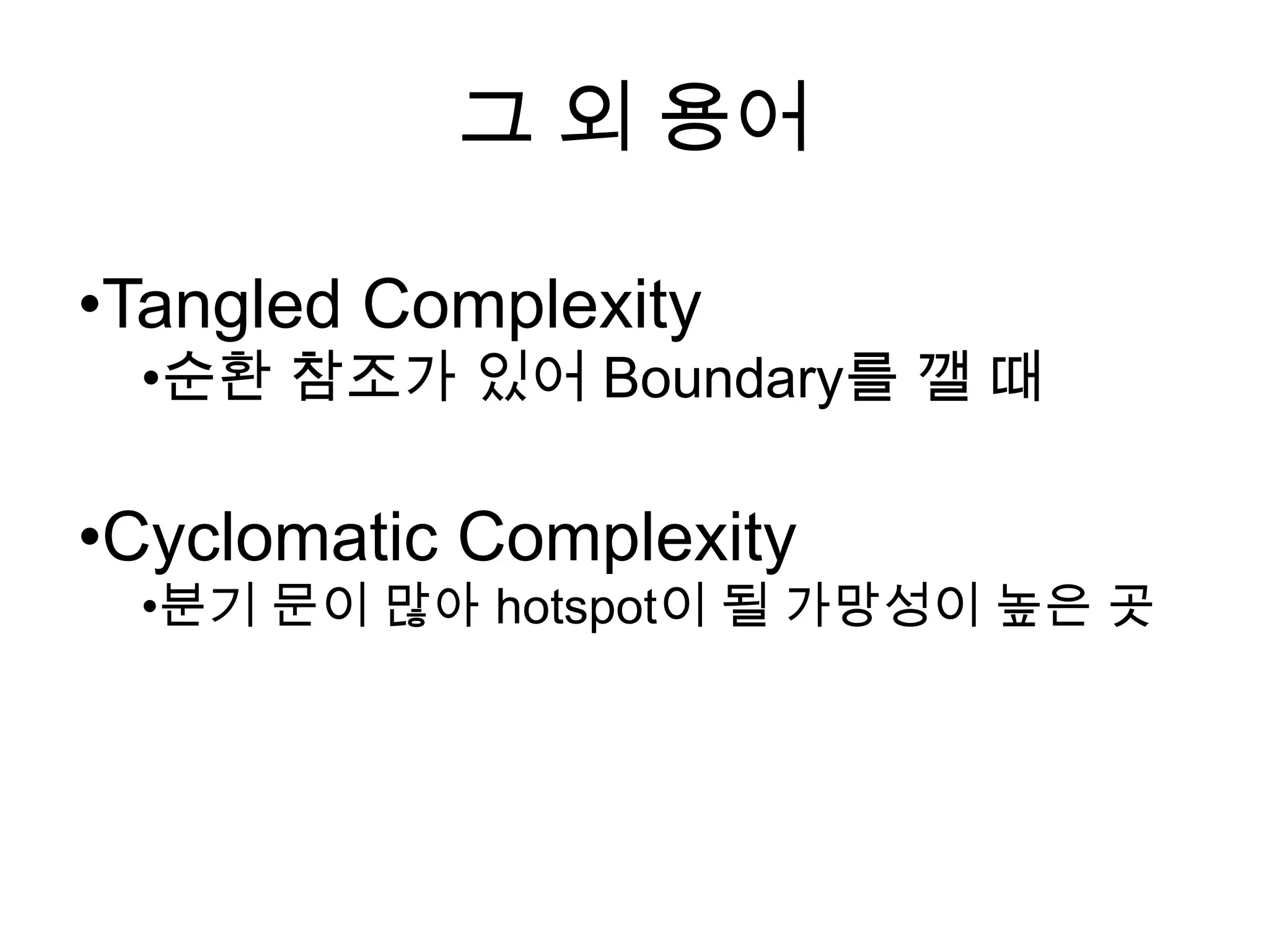 그 외 용어

•Tangled Complexity
 •순환 참조가 있어 Boundary를 깰 때

•Cyclomatic Complexity
 •분기 문이 많아 hotspot이 될 가망성이 높은 곳
 