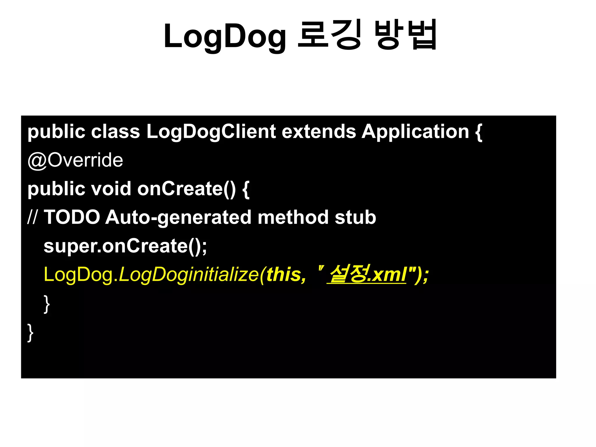 LogDog 로깅 방법

public class LogDogClient extends Application {
@Override
public void onCreate() {
// TODO Auto-generated method stub
   super.onCreate();
   LogDog.LogDoginitialize(this,＂설정.xml");
   }
}
 