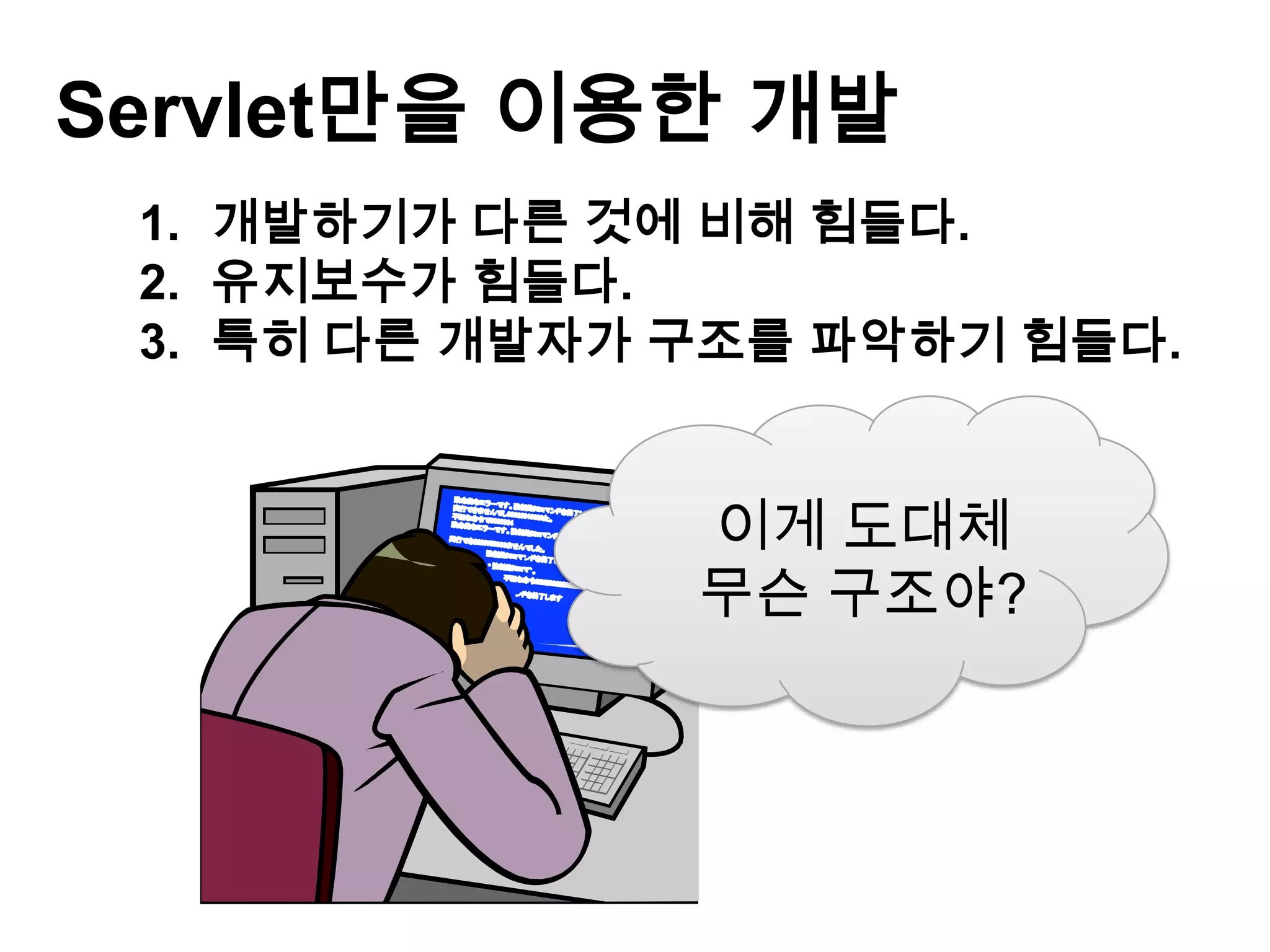 Servlet만을 이용한 개발
 1. 개발하기가 다른 것에 비해 힘들다.
 2. 유지보수가 힘들다.
 3. 특히 다른 개발자가 구조를 파악하기 힘들다.


               이게 도대체
               무슨 구조야?
 