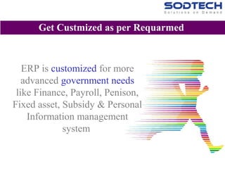 ERP is customized for more
advanced government needs
like Finance, Payroll, Penison,
Fixed asset, Subsidy & Personal
Information management
system
Get Custmized as per Requarmed
 
