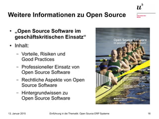 Einführung in die Thematik: Open Source ERP Systeme13. Januar 2015 16
Weitere Informationen zu Open Source
● „Open Source Software im
geschäftskritischen Einsatz“
● Inhalt:
– Vorteile, Risiken und
Good Practices
– Professioneller Einsatz von
Open Source Software
– Rechtliche Aspekte von Open
Source Software
– Hintergrundwissen zu
Open Source Software
 