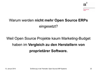 Einführung in die Thematik: Open Source ERP Systeme13. Januar 2015 22
Warum werden nicht mehr Open Source ERPs
eingesetzt?
Weil Open Source Projekte kaum Marketing-Budget
haben im Vergleich zu den Herstellern von
proprietärer Software.
 