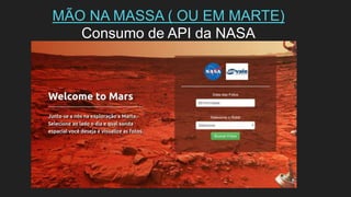 MÃO NA MASSA ( OU EM MARTE)
Consumo de API da NASA
 