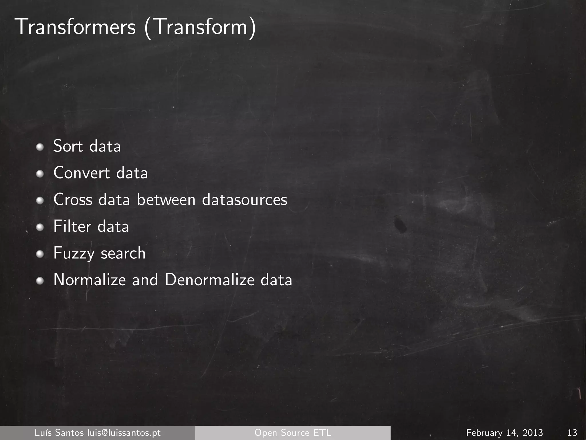 Transformers (Transform)




      Sort data
      Convert data
      Cross data between datasources
      Filter data
      Fuzzy search
      Normalize and Denormalize data




  Lu´ Santos luis@luissantos.pt
    ıs                            Open Source ETL   February 14, 2013   13
 