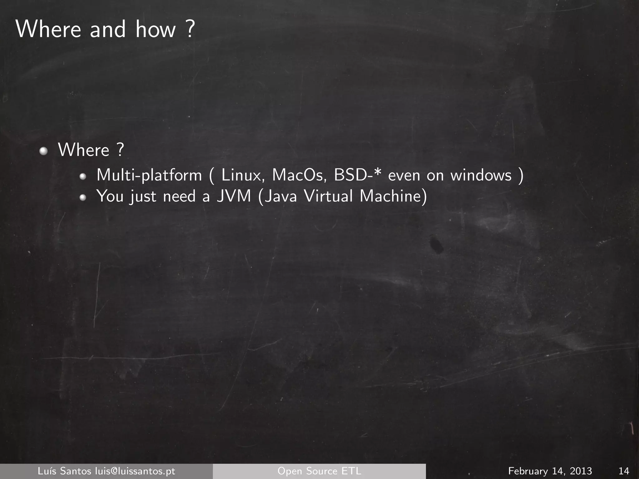 Where and how ?



     Where ?
             Multi-platform ( Linux, MacOs, BSD-* even on windows )
             You just need a JVM (Java Virtual Machine)




 Lu´ Santos luis@luissantos.pt
   ıs                              Open Source ETL              February 14, 2013   14
 
