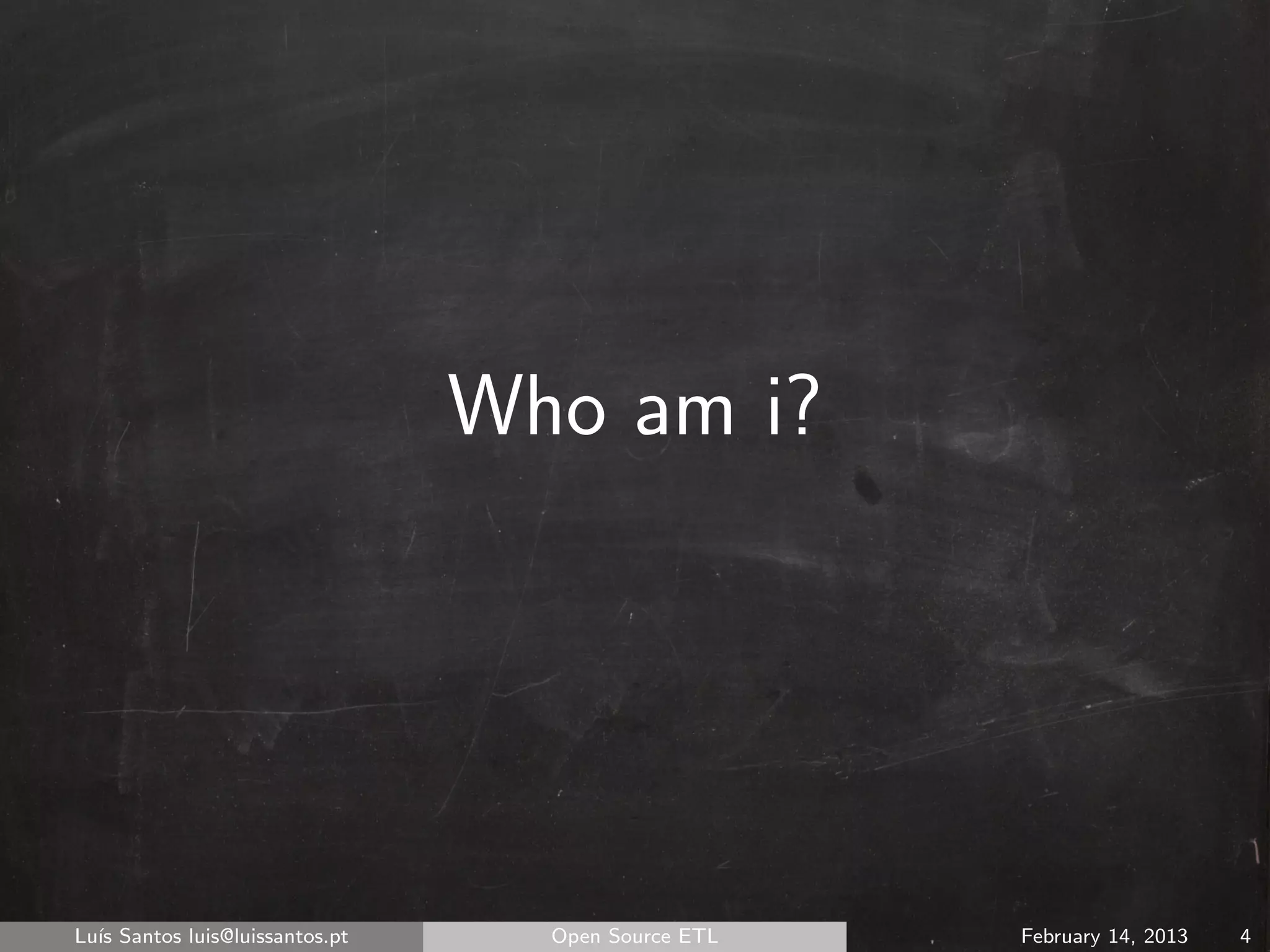Who am i?




Lu´ Santos luis@luissantos.pt
  ıs                              Open Source ETL   February 14, 2013   4
 