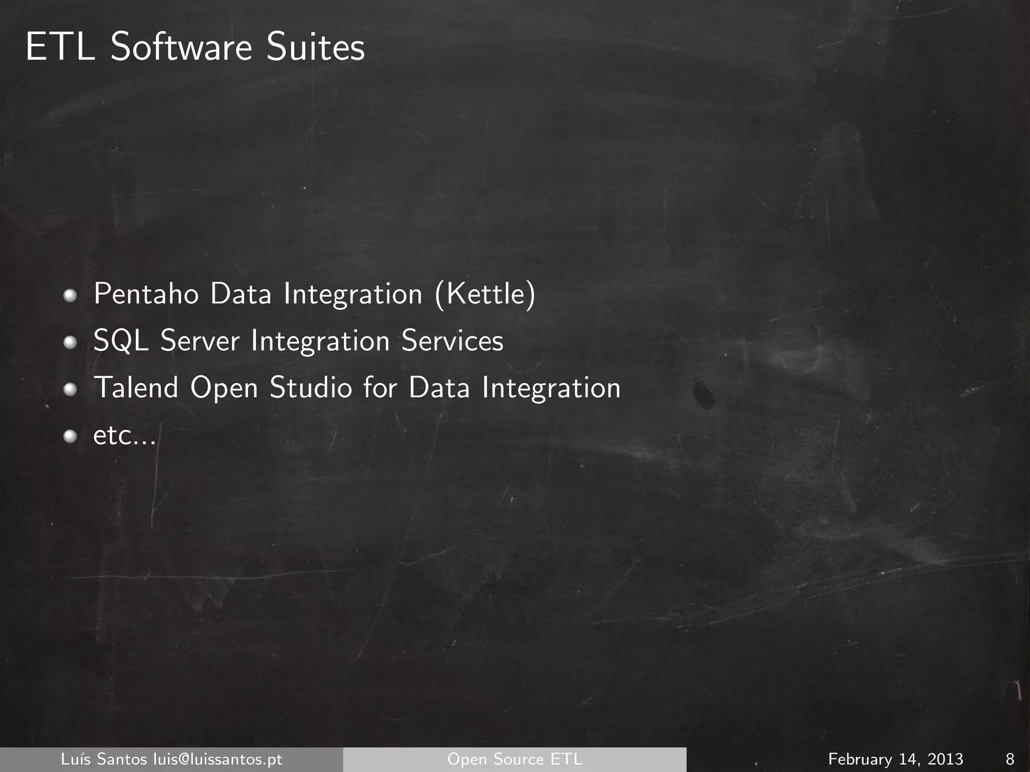 ETL Software Suites




      Pentaho Data Integration (Kettle)
      SQL Server Integration Services
      Talend Open Studio for Data Integration
      etc...




  Lu´ Santos luis@luissantos.pt
    ıs                            Open Source ETL   February 14, 2013   8
 