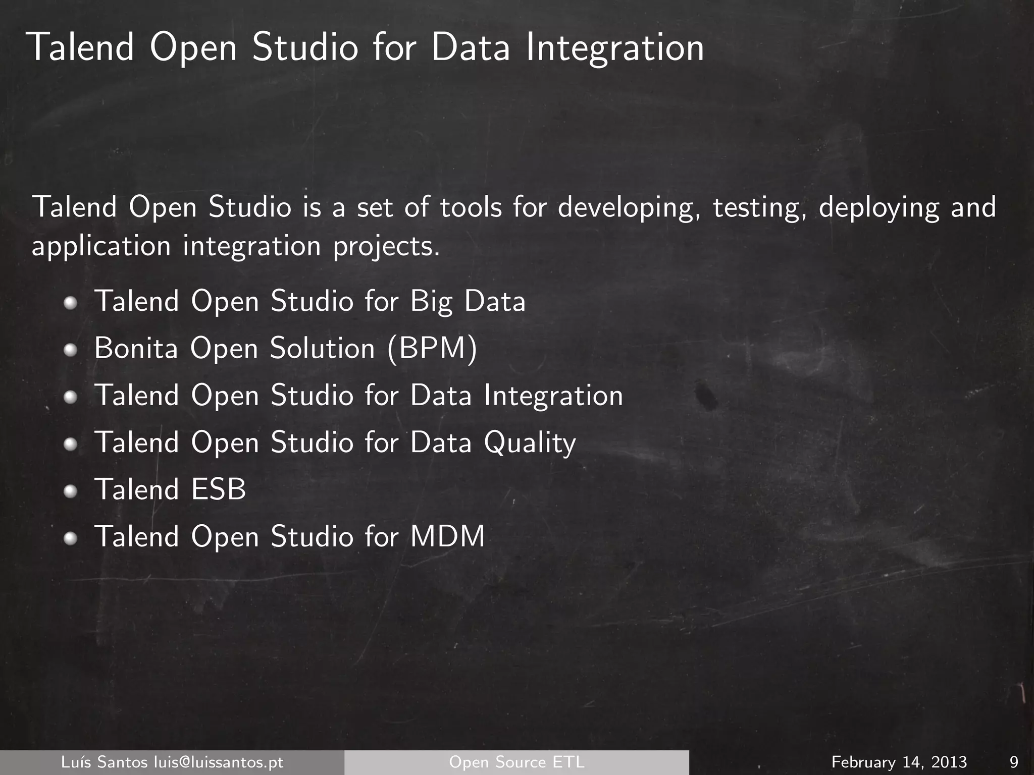 Talend Open Studio for Data Integration


Talend Open Studio is a set of tools for developing, testing, deploying and
application integration projects.
      Talend Open Studio for Big Data
      Bonita Open Solution (BPM)
      Talend Open Studio for Data Integration
      Talend Open Studio for Data Quality
      Talend ESB
      Talend Open Studio for MDM




  Lu´ Santos luis@luissantos.pt
    ıs                            Open Source ETL             February 14, 2013   9
 