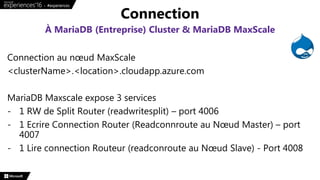 Connection au nœud MaxScale
<clusterName>.<location>.cloudapp.azure.com
MariaDB Maxscale expose 3 services
- 1 RW de Split Router (readwritesplit) – port 4006
- 1 Ecrire Connection Router (Readconnroute au Nœud Master) – port
4007
- 1 Lire connection Routeur (readconroute au Nœud Slave) - Port 4008
Connection
À MariaDB (Entreprise) Cluster & MariaDB MaxScale
 