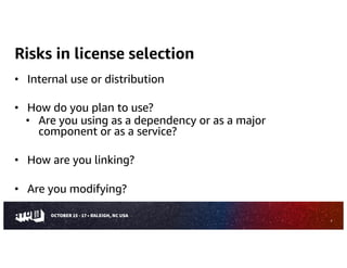 Risks in license selection
• Internal use or distribution
• How do you plan to use?
• Are you using as a dependency or as a major
component or as a service?
• How are you linking?
• Are you modifying?
8
 
