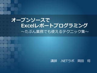 オープンソースで
Excelレポートプログラミング
～たぶん業務でも使えるテクニック集～
講師 .NETラボ 岡田 将
 