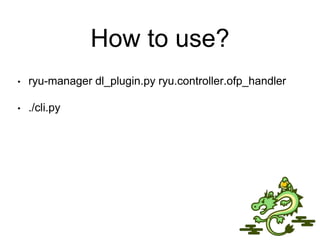 How to use?
• ryu-manager dl_plugin.py ryu.controller.ofp_handler
• ./cli.py
 