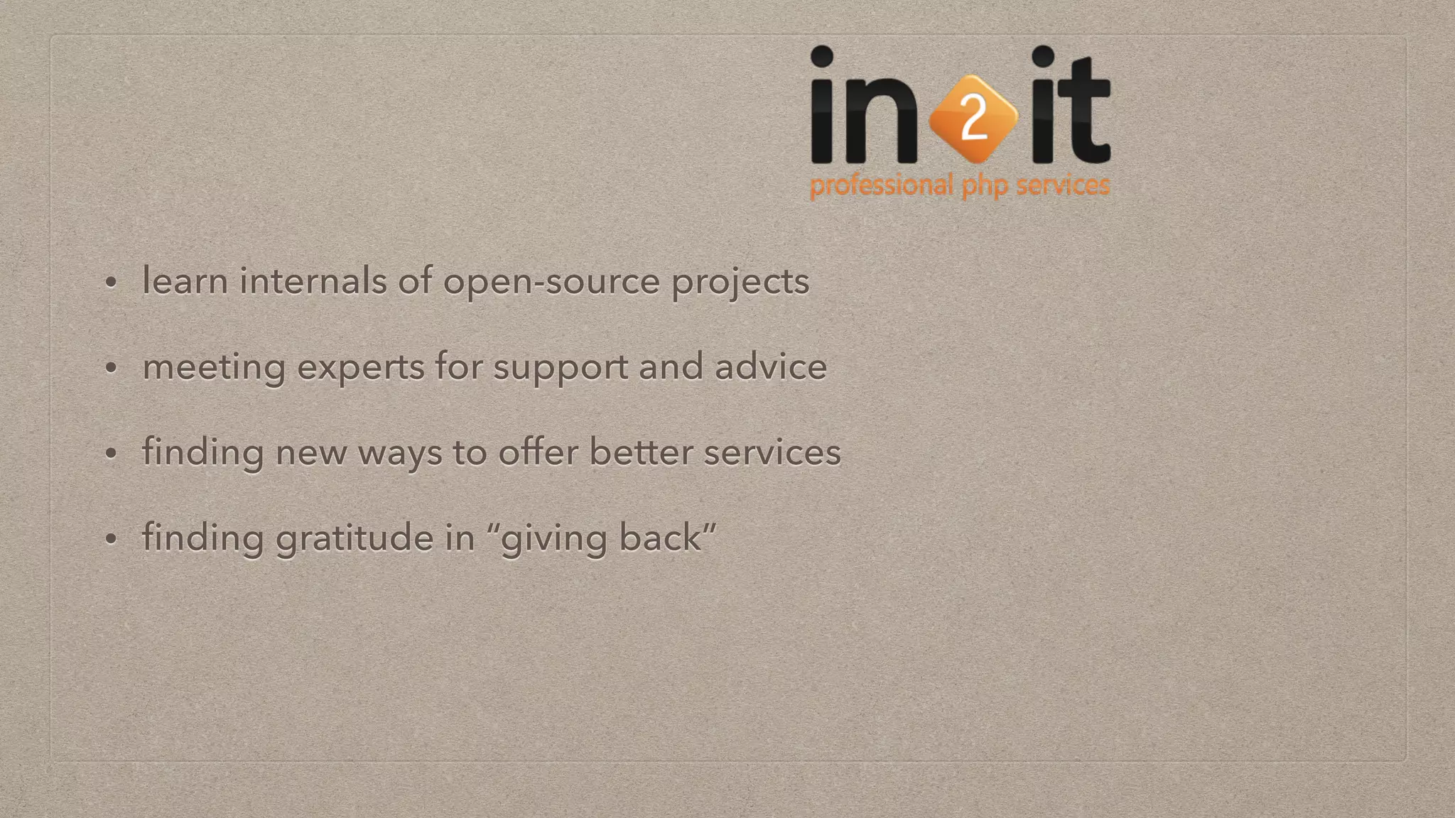 • learn internals of open-source projects
• meeting experts for support and advice
• ﬁnding new ways to offer better services
• ﬁnding gratitude in “giving back”
 