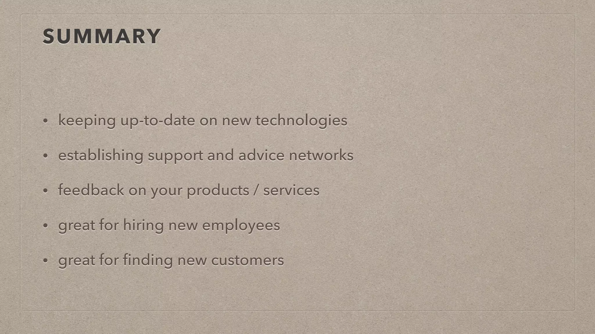 SUMMARY
• keeping up-to-date on new technologies
• establishing support and advice networks
• feedback on your products / services
• great for hiring new employees
• great for ﬁnding new customers
 