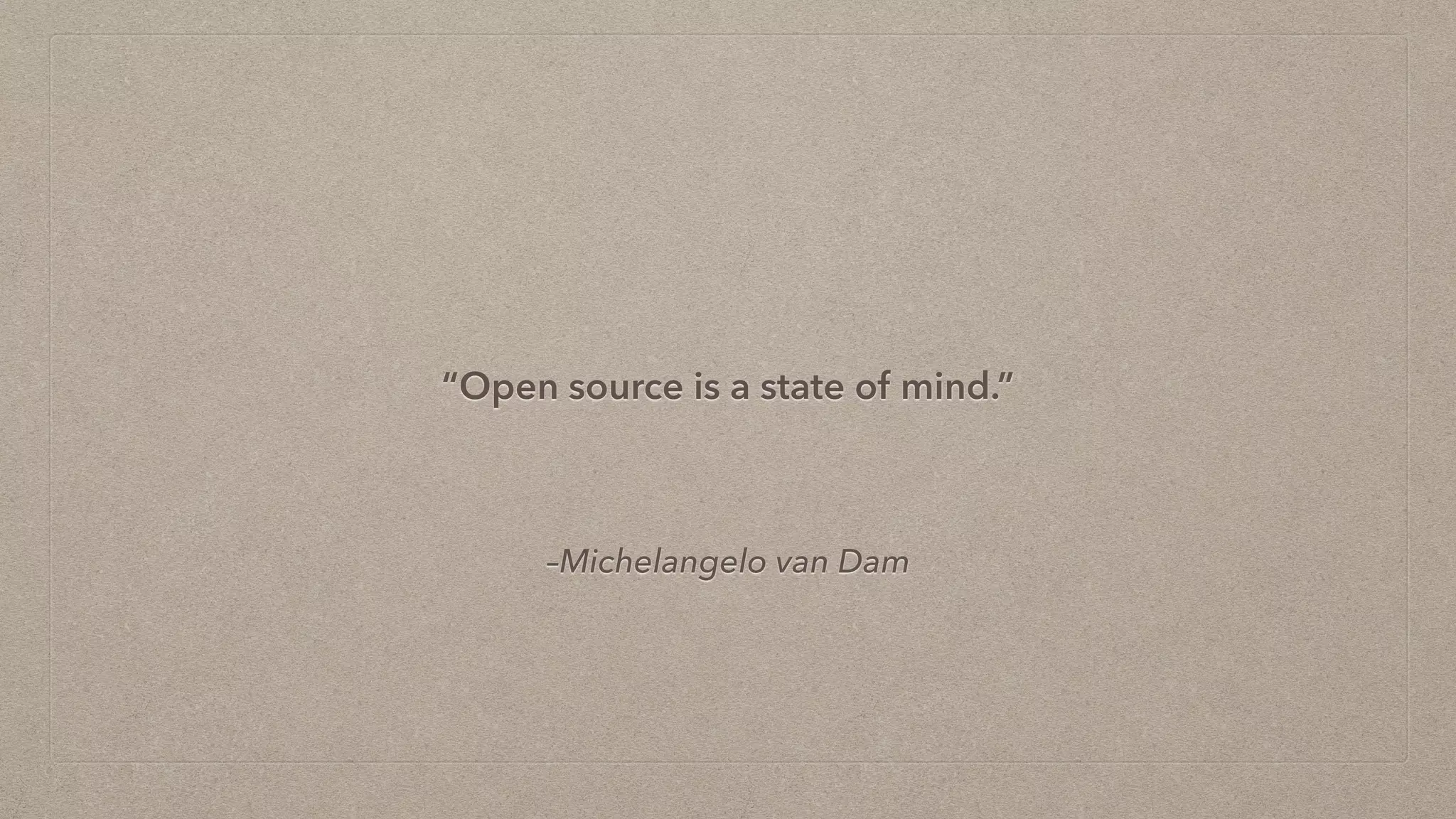 –Michelangelo van Dam
“Open source is a state of mind.”
 