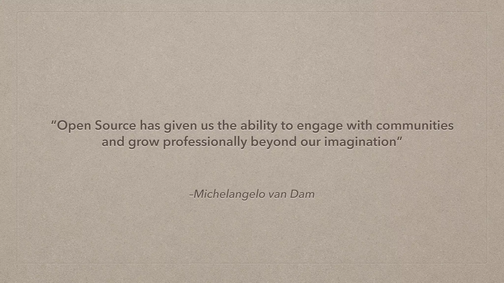 –Michelangelo van Dam
“Open Source has given us the ability to engage with communities
and grow professionally beyond our imagination”
 