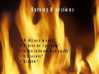 Burning Questions Will I save money? Where do I get help? Is this software high quality? Is it secure?  Reliable? 