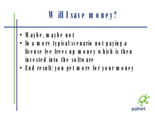 Will I save money? Maybe, maybe not In a more typical scenario not paying a license fee frees up money which is then invested into the software End result: you get more for your money 