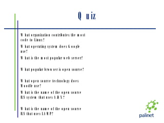 Quiz What is the name of the open source ILS that uses LAMP? What is the name of the open source ILS system that uses AJAX? What open source technology does Moodle use? What popular browser is open source? What is the most popular web server? What operating system does Google use? What organization contributes the most code to Linux? 