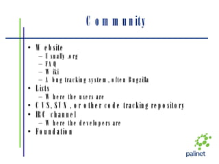 Community Website  Usually .org FAQ Wiki A bug tracking system, often Bugzilla Lists Where the users are CVS, SVN, or other code tracking repository IRC channel Where the developers are Foundation 