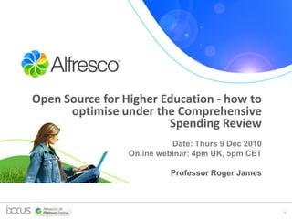 Open Source for Higher Education - how to
      optimise under the Comprehensive
                        Spending Review
                           Date: Thurs 9 Dec 2010
                 Online webinar: 4pm UK, 5pm CET

                           Professor Roger James



                                                    1
 