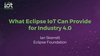 What Eclipse IoT Can Provide
for Industry 4.0
Ian Skerrett
Eclipse Foundation
 