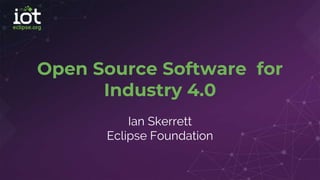 Open Source Software for
Industry 4.0
Ian Skerrett
Eclipse Foundation
 