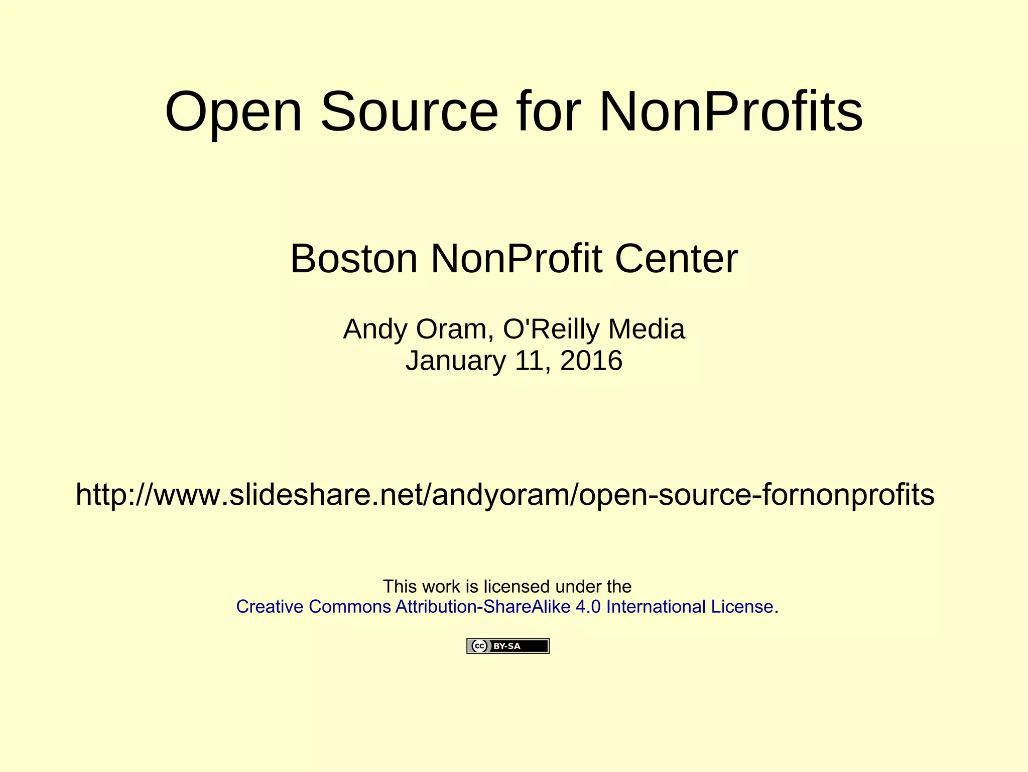 Open Source for NonProfits
Boston NonProfit Center
Andy Oram, O'Reilly Media
January 11, 2016
This work is licensed under the
Creative Commons Attribution-ShareAlike 4.0 International License.
http://www.slideshare.net/andyoram/open-source-fornonprofits
 
