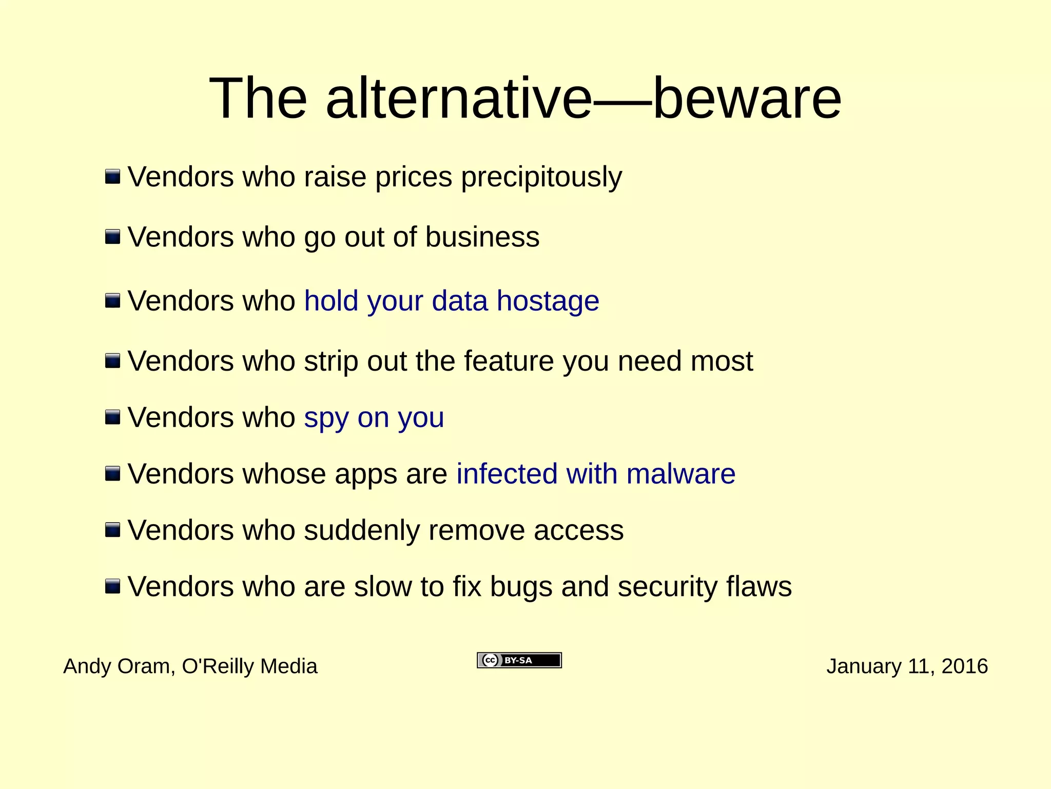 What is Open Source?
Andy Oram, O'Reilly Media January 11, 2016
Essentially a license
Most importantly, a community
(Is that what I need? Another community?)
And finally, a promise: your software will always be available
and can always be updated and maintained
You are able to view, change, and share the
source code
 