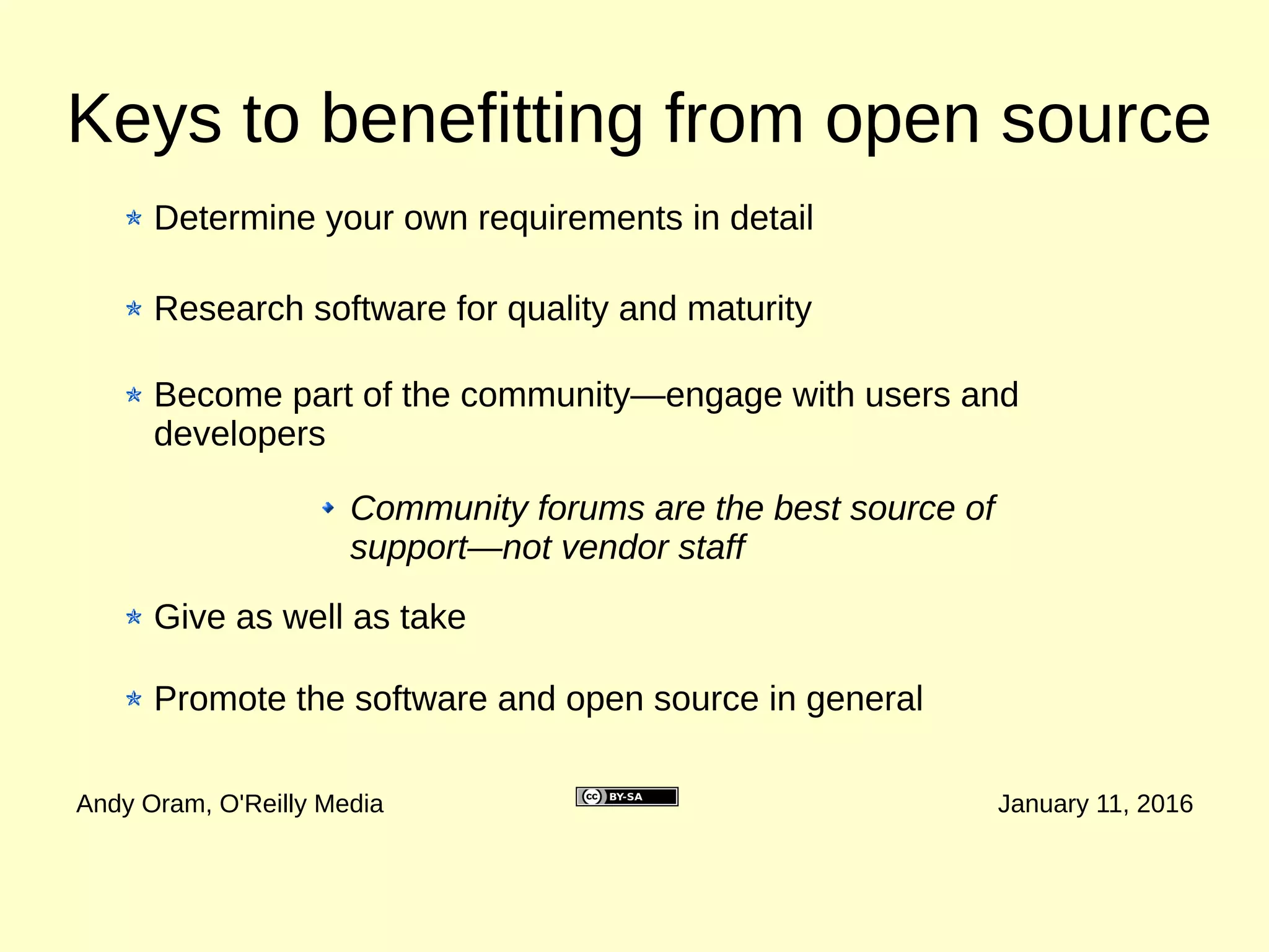Assessing Maturity—Models
Andy Oram, O'Reilly Media January 11, 2016
If you want software you can depend on, look beyond
features and robustness to assess the community and
services around the software
A huge number of rating systems and tools claim to
determine maturity
A typical system, the Open Source Maturity Model, rates
product software, support, documentation, training, product
integrations, and professional services
 
