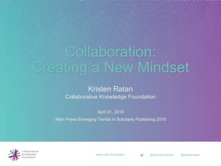 Kristen Ratan
Collaborative Knowledge Foundation
April 21, 2016
Allen Press Emerging Trends in Scholarly Publishing 2016
Collaboration:
Creating a New Mindset
@cokofoundation @kristenratanwww.coko.foundation
 