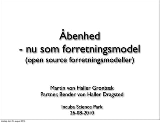 Åbenhed
                    - nu som forretningsmodel
                          (open source forretningsmodeller)


                                  Martin von Haller Grønbæk
                              Partner, Bender von Haller Dragsted

                                      Incuba Science Park
                                          26-08-2010
torsdag den 26. august 2010
 