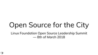 Open Source for the City
Linux Foundation Open Source Leadership Summit
— 8th of March 2018
 