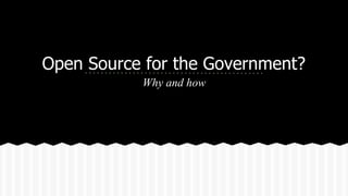 Open Source for the Government? 
Why and how 
 
